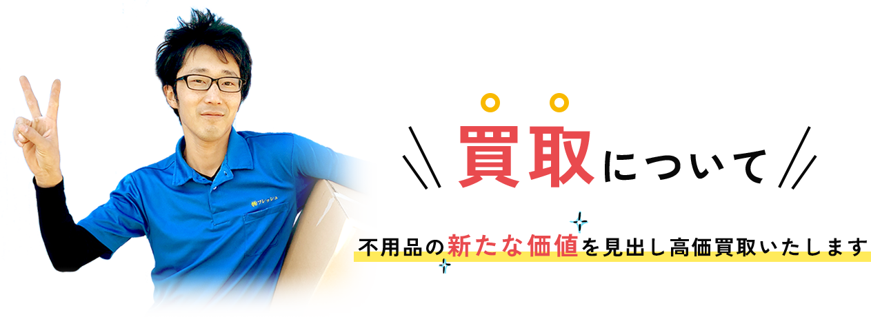 買取について 不用品の新たな価値を見出し高価買取いたします